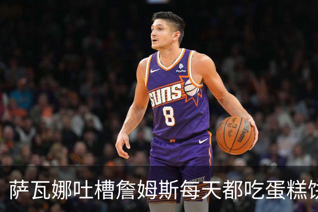 萨瓦娜吐槽詹姆斯每天都吃蛋糕饼干和冰淇淋：他总说自己要跑全场